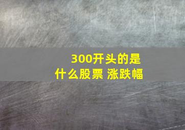 300开头的是什么股票 涨跌幅